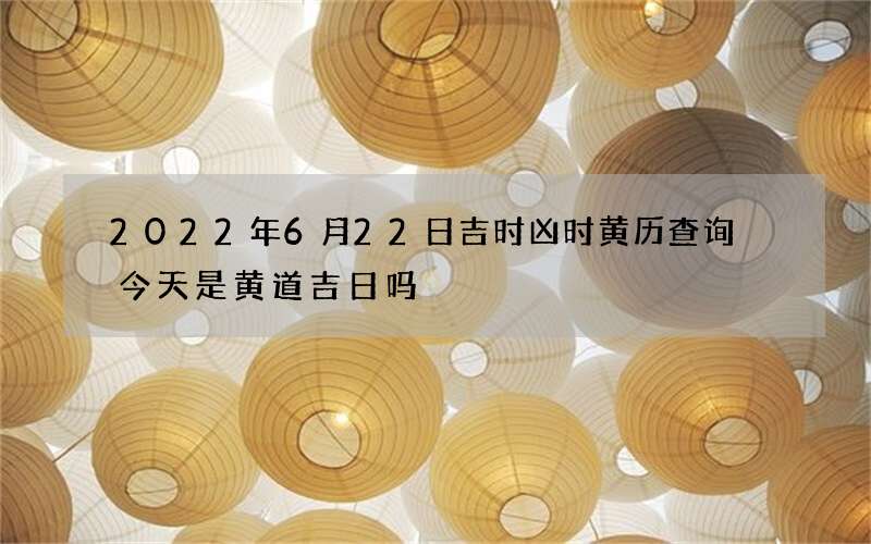 2022年6月22日吉时凶时黄历查询 今天是黄道吉日吗